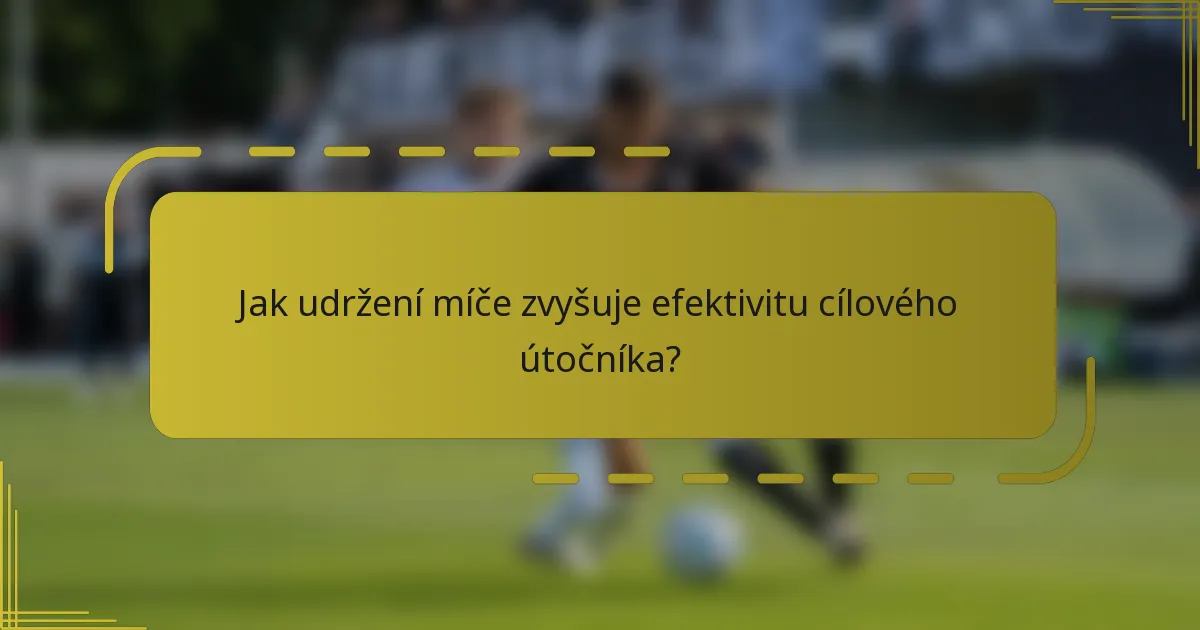 Jak udržení míče zvyšuje efektivitu cílového útočníka?