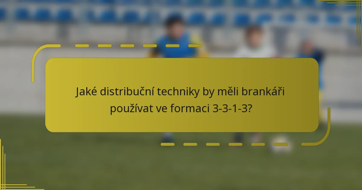 Jaké distribuční techniky by měli brankáři používat ve formaci 3-3-1-3?